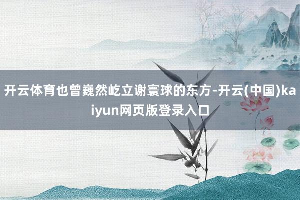 开云体育也曾巍然屹立谢寰球的东方-开云(中国)kaiyun网页版登录入口