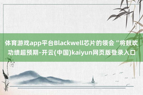 体育游戏app平台Blackwell芯片的领会“将鼓吹功绩超预期-开云(中国)kaiyun网页版登录入口