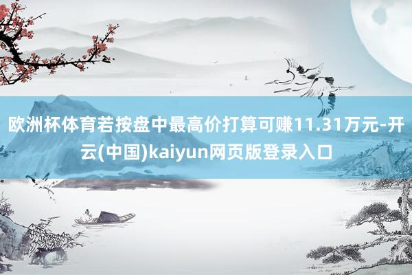 欧洲杯体育若按盘中最高价打算可赚11.31万元-开云(中国)kaiyun网页版登录入口