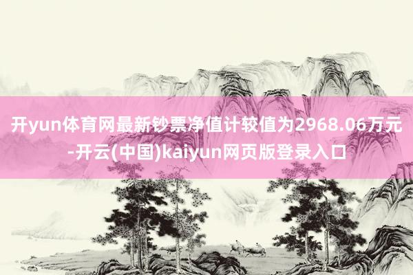 开yun体育网最新钞票净值计较值为2968.06万元-开云(中国)kaiyun网页版登录入口