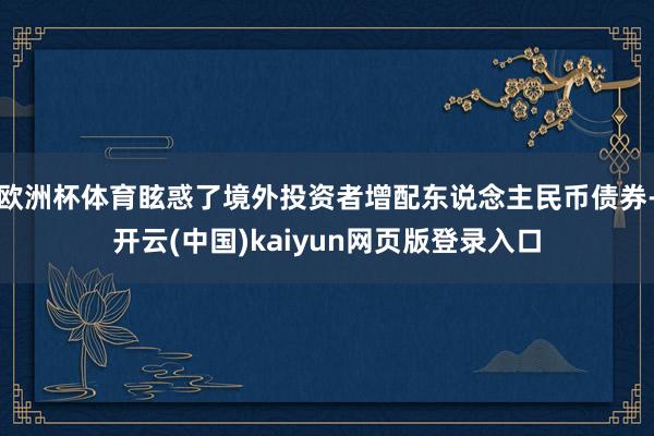 欧洲杯体育眩惑了境外投资者增配东说念主民币债券-开云(中国)kaiyun网页版登录入口