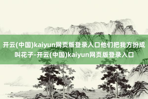 开云(中国)kaiyun网页版登录入口他们把我方扮成叫花子-开云(中国)kaiyun网页版登录入口