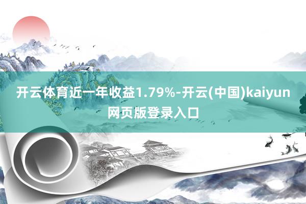 开云体育近一年收益1.79%-开云(中国)kaiyun网页版登录入口