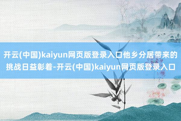 开云(中国)kaiyun网页版登录入口他乡分居带来的挑战日益彰着-开云(中国)kaiyun网页版登录入口