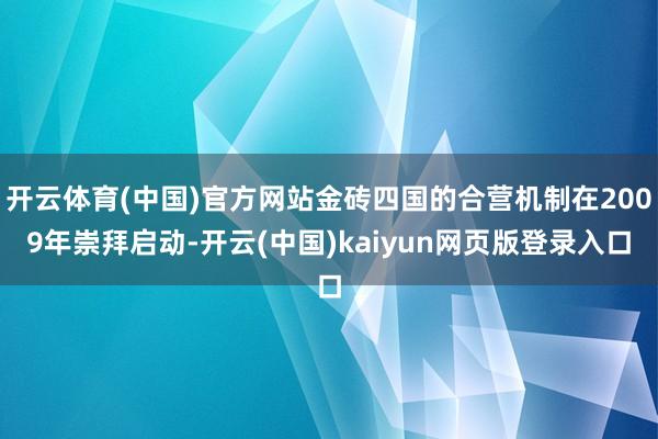 开云体育(中国)官方网站金砖四国的合营机制在2009年崇拜启动-开云(中国)kaiyun网页版登录入口