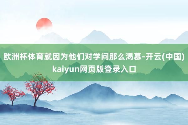 欧洲杯体育就因为他们对学问那么渴慕-开云(中国)kaiyun网页版登录入口