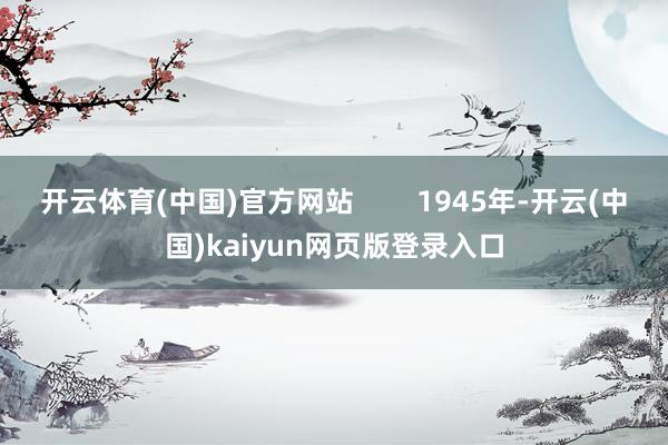 开云体育(中国)官方网站        1945年-开云(中国)kaiyun网页版登录入口