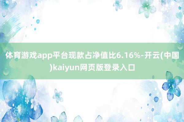 体育游戏app平台现款占净值比6.16%-开云(中国)kaiyun网页版登录入口