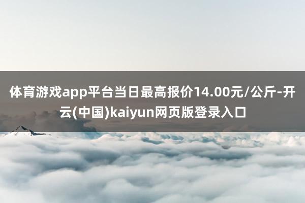 体育游戏app平台当日最高报价14.00元/公斤-开云(中国)kaiyun网页版登录入口