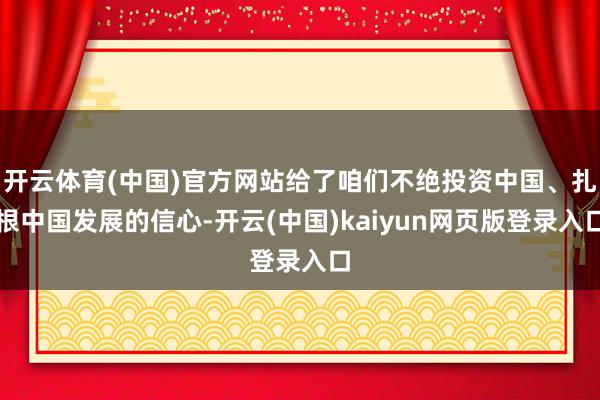 开云体育(中国)官方网站给了咱们不绝投资中国、扎根中国发展的信心-开云(中国)kaiyun网页版登录入口