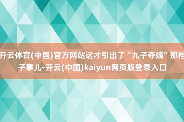 开云体育(中国)官方网站这才引出了“九子夺嫡”那档子事儿-开云(中国)kaiyun网页版登录入口