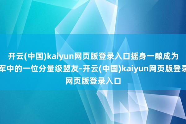 开云(中国)kaiyun网页版登录入口摇身一酿成为北伐军中的一位分量级盟友-开云(中国)kaiyun网页版登录入口