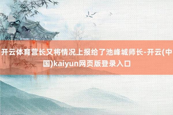 开云体育营长又将情况上报给了池峰城师长-开云(中国)kaiyun网页版登录入口