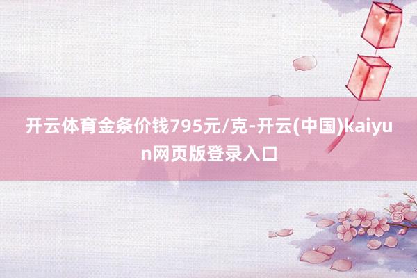 开云体育金条价钱795元/克-开云(中国)kaiyun网页版登录入口