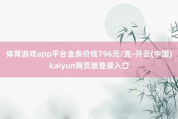 体育游戏app平台金条价钱796元/克-开云(中国)kaiyun网页版登录入口