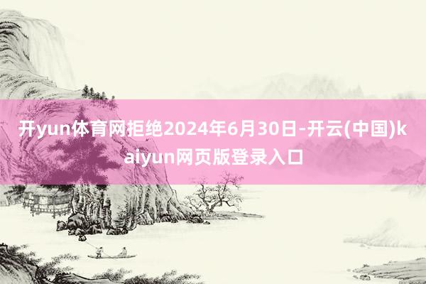 开yun体育网拒绝2024年6月30日-开云(中国)kaiyun网页版登录入口