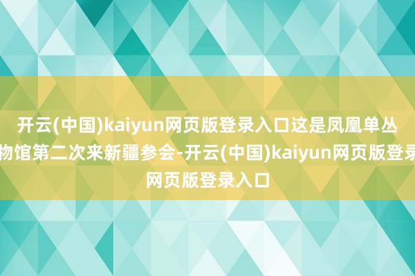 开云(中国)kaiyun网页版登录入口这是凤凰单丛茶博物馆第二次来新疆参会-开云(中国)kaiyun网页版登录入口