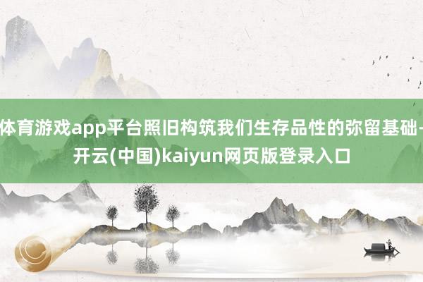 体育游戏app平台照旧构筑我们生存品性的弥留基础-开云(中国)kaiyun网页版登录入口