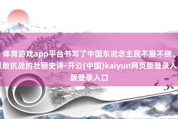 体育游戏app平台书写了中国东说念主民不服不挠、果敢抗战的壮丽史诗-开云(中国)kaiyun网页版登录入口