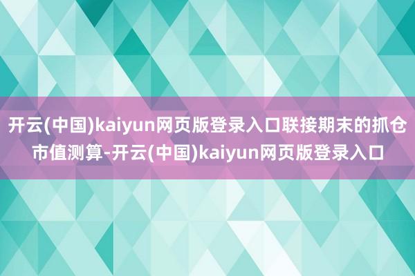 开云(中国)kaiyun网页版登录入口联接期末的抓仓市值测算-开云(中国)kaiyun网页版登录入口