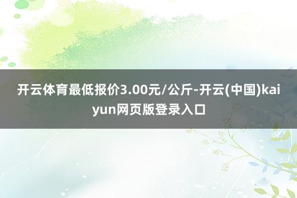 开云体育最低报价3.00元/公斤-开云(中国)kaiyun网页版登录入口