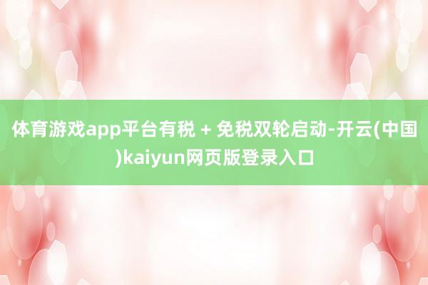 体育游戏app平台有税 + 免税双轮启动-开云(中国)kaiyun网页版登录入口