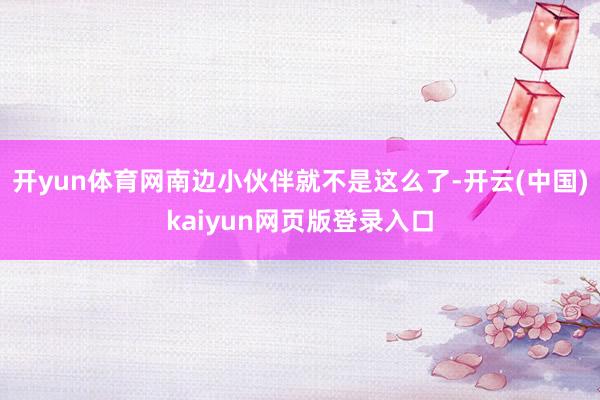 开yun体育网南边小伙伴就不是这么了-开云(中国)kaiyun网页版登录入口