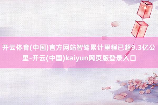 开云体育(中国)官方网站智驾累计里程已超9.3亿公里-开云(中国)kaiyun网页版登录入口