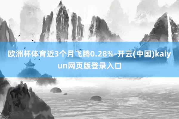 欧洲杯体育近3个月飞腾0.28%-开云(中国)kaiyun网页版登录入口