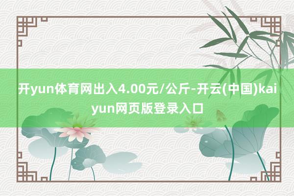 开yun体育网出入4.00元/公斤-开云(中国)kaiyun网页版登录入口