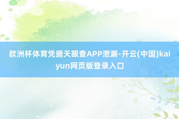 欧洲杯体育凭据天眼查APP泄漏-开云(中国)kaiyun网页版登录入口