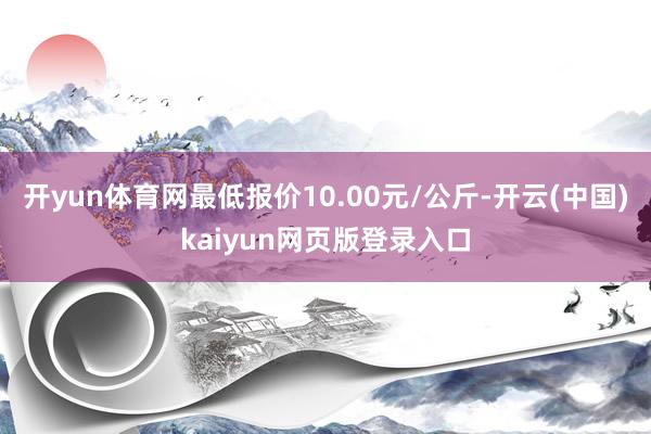 开yun体育网最低报价10.00元/公斤-开云(中国)kaiyun网页版登录入口