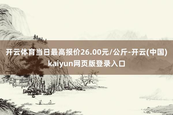 开云体育当日最高报价26.00元/公斤-开云(中国)kaiyun网页版登录入口