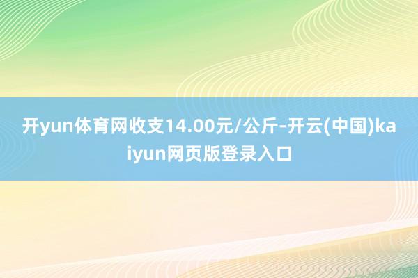 开yun体育网收支14.00元/公斤-开云(中国)kaiyun网页版登录入口