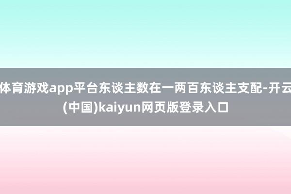 体育游戏app平台东谈主数在一两百东谈主支配-开云(中国)kaiyun网页版登录入口