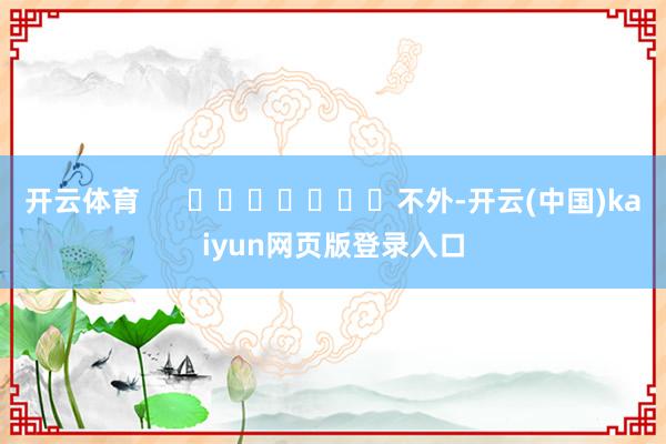 开云体育      ‍‍‍‍‍‍‍不外-开云(中国)kaiyun网页版登录入口