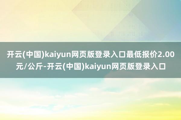 开云(中国)kaiyun网页版登录入口最低报价2.00元/公斤-开云(中国)kaiyun网页版登录入口