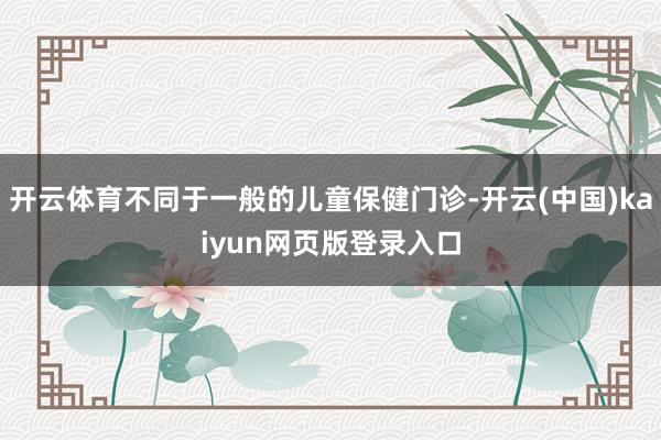 开云体育不同于一般的儿童保健门诊-开云(中国)kaiyun网页版登录入口