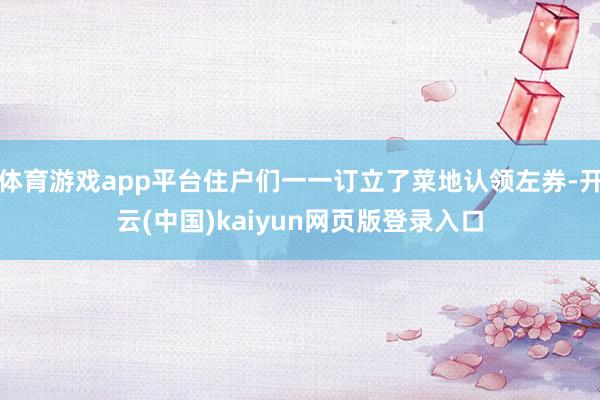 体育游戏app平台住户们一一订立了菜地认领左券-开云(中国)kaiyun网页版登录入口