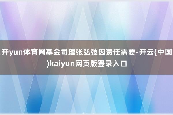 开yun体育网基金司理张弘弢因责任需要-开云(中国)kaiyun网页版登录入口