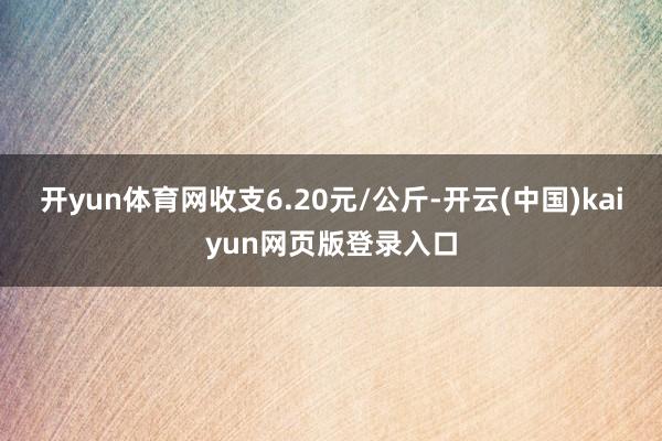 开yun体育网收支6.20元/公斤-开云(中国)kaiyun网页版登录入口