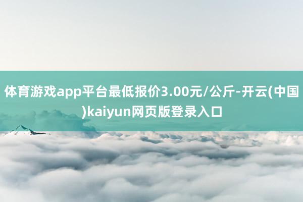 体育游戏app平台最低报价3.00元/公斤-开云(中国)kaiyun网页版登录入口