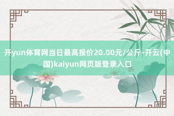 开yun体育网当日最高报价20.00元/公斤-开云(中国)kaiyun网页版登录入口