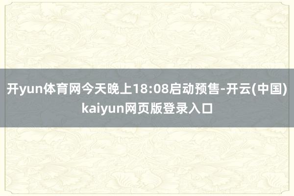 开yun体育网今天晚上18:08启动预售-开云(中国)kaiyun网页版登录入口