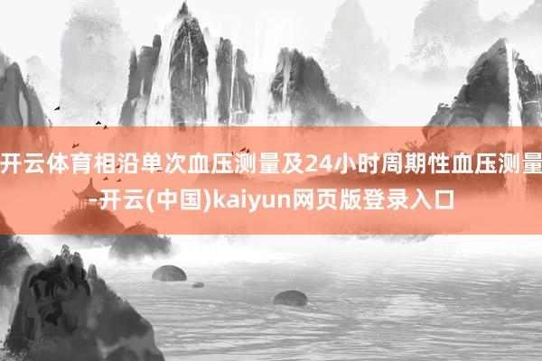 开云体育相沿单次血压测量及24小时周期性血压测量-开云(中国)kaiyun网页版登录入口