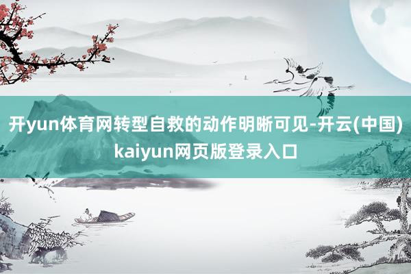 开yun体育网转型自救的动作明晰可见-开云(中国)kaiyun网页版登录入口