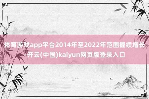 体育游戏app平台2014年至2022年范围握续增长-开云(中国)kaiyun网页版登录入口