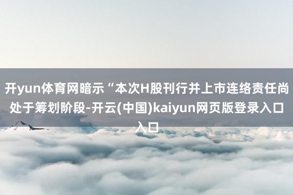 开yun体育网暗示“本次H股刊行并上市连络责任尚处于筹划阶段-开云(中国)kaiyun网页版登录入口