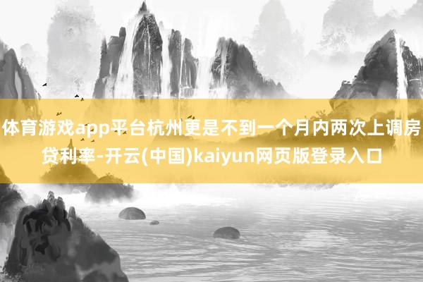 体育游戏app平台杭州更是不到一个月内两次上调房贷利率-开云(中国)kaiyun网页版登录入口