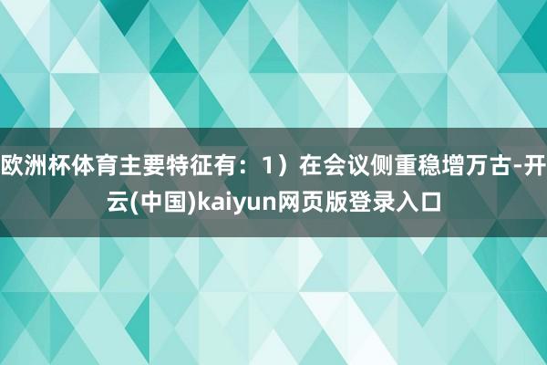 欧洲杯体育主要特征有：1）在会议侧重稳增万古-开云(中国)kaiyun网页版登录入口